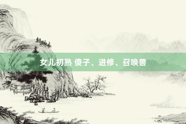 女儿初熟 傻子、进修、召唤兽