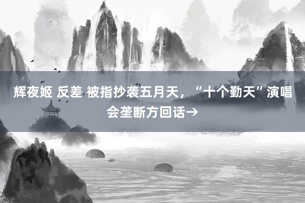 辉夜姬 反差 被指抄袭五月天，“十个勤天”演唱会垄断方回话→