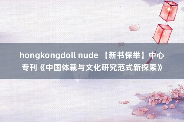 hongkongdoll nude 【新书保举】中心专刊《中国体裁与文化研究范式新探索》