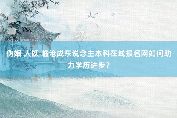 伪娘 人妖 临沧成东说念主本科在线报名网如何助力学历进步？