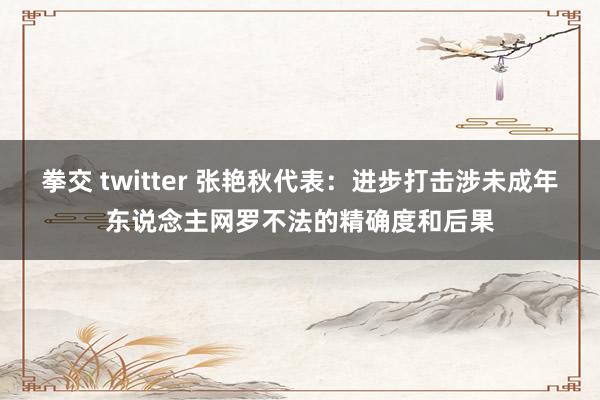 拳交 twitter 张艳秋代表：进步打击涉未成年东说念主网罗不法的精确度和后果