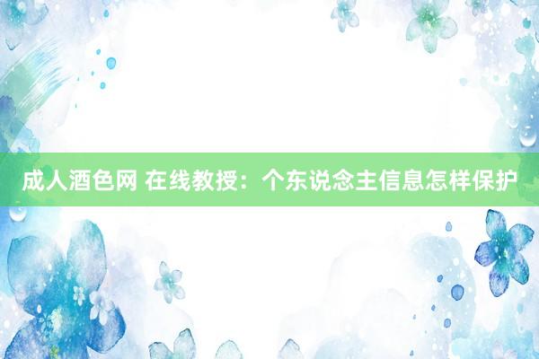 成人酒色网 在线教授：个东说念主信息怎样保护