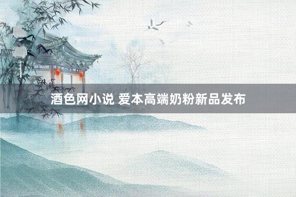 酒色网小说 爱本高端奶粉新品发布