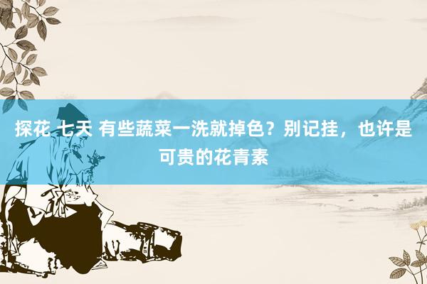探花 七天 有些蔬菜一洗就掉色？别记挂，也许是可贵的花青素