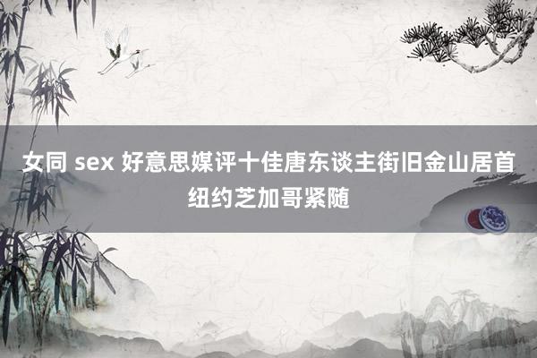 女同 sex 好意思媒评十佳唐东谈主街旧金山居首纽约芝加哥紧随