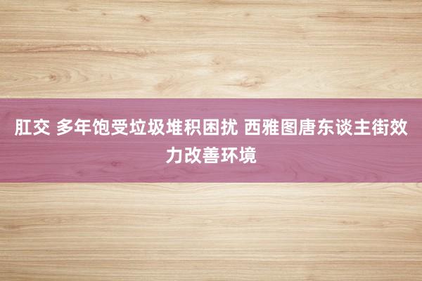 肛交 多年饱受垃圾堆积困扰 西雅图唐东谈主街效力改善环境
