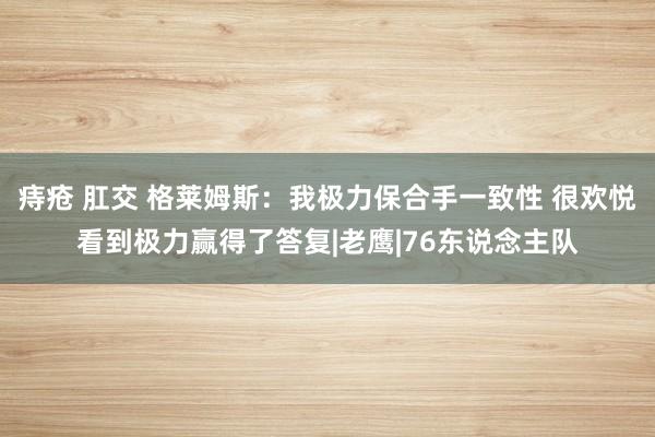 痔疮 肛交 格莱姆斯：我极力保合手一致性 很欢悦看到极力赢得了答复|老鹰|76东说念主队