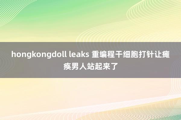 hongkongdoll leaks 重编程干细胞打针让瘫痪男人站起来了