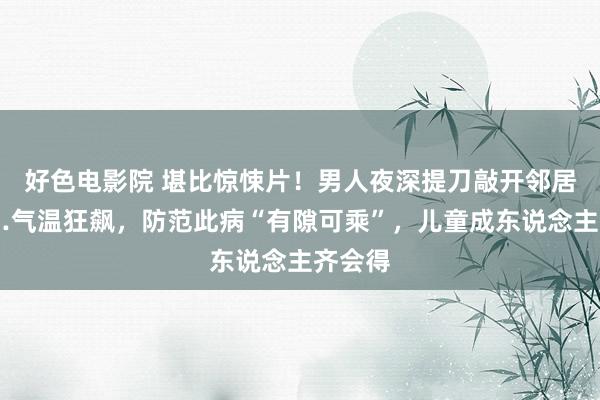 好色电影院 堪比惊悚片！男人夜深提刀敲开邻居门……气温狂飙，防范此病“有隙可乘”，儿童成东说念主齐会得