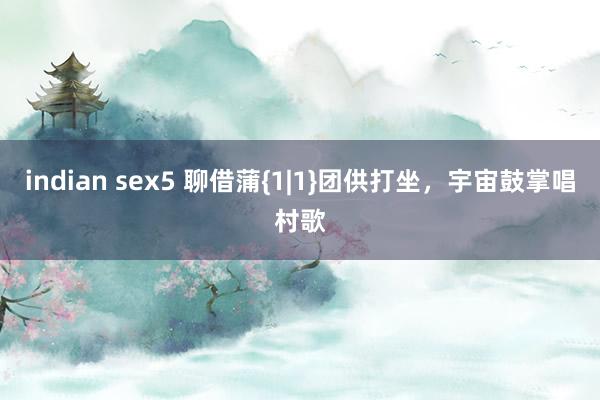 indian sex5 聊借蒲{1|1}团供打坐，宇宙鼓掌唱村歌