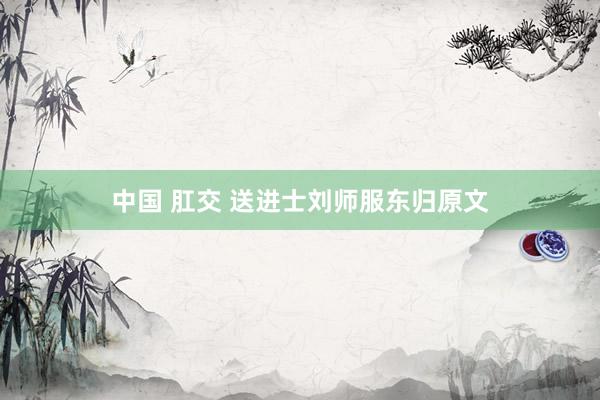 中国 肛交 送进士刘师服东归原文