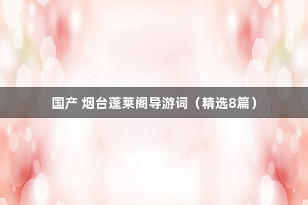 国产 烟台蓬莱阁导游词（精选8篇）