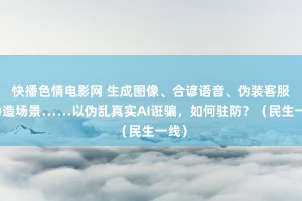 快播色情电影网 生成图像、合谚语音、伪装客服、伪造场景……以伪乱真实AI诳骗，如何驻防？（民生一线）