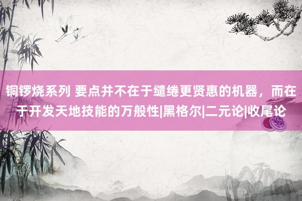 铜锣烧系列 要点并不在于缱绻更贤惠的机器，而在于开发天地技能的万般性|黑格尔|二元论|收尾论