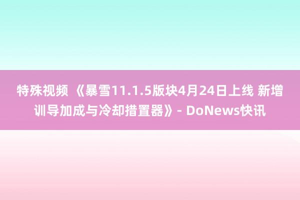 特殊视频 《暴雪11.1.5版块4月24日上线 新增训导加成与冷却措置器》- DoNews快讯