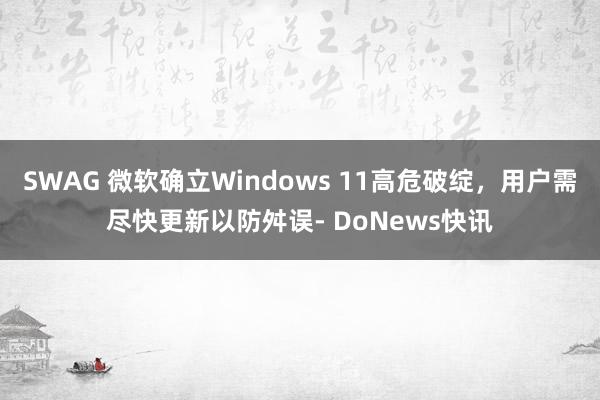 SWAG 微软确立Windows 11高危破绽，用户需尽快更新以防舛误- DoNews快讯
