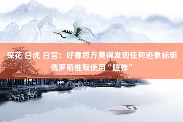 探花 白虎 白宫：好意思方莫得发现任何迹象标明俄罗斯推敲使用“脏弹”
