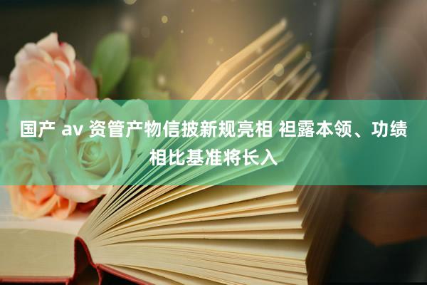 国产 av 资管产物信披新规亮相 袒露本领、功绩相比基准将长入
