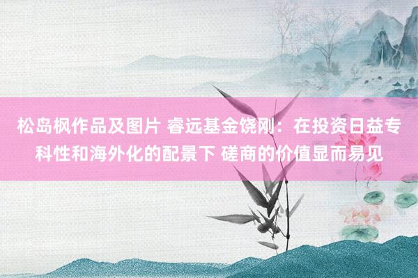 松岛枫作品及图片 睿远基金饶刚：在投资日益专科性和海外化的配景下 磋商的价值显而易见