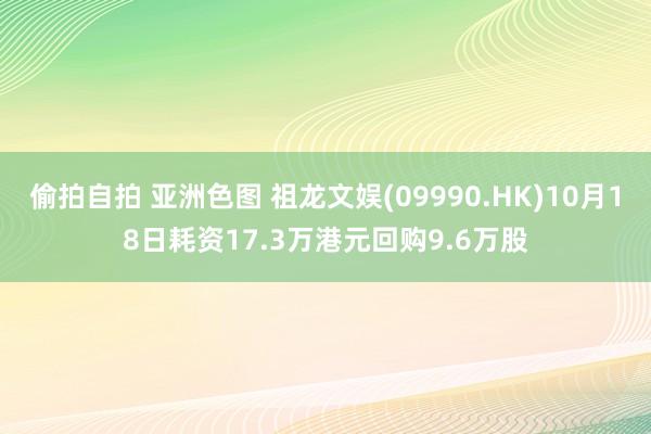 偷拍自拍 亚洲色图 祖龙文娱(09990.HK)10月18日耗资17.3万港元回购9.6万股