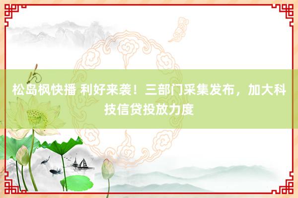 松岛枫快播 利好来袭！三部门采集发布，加大科技信贷投放力度