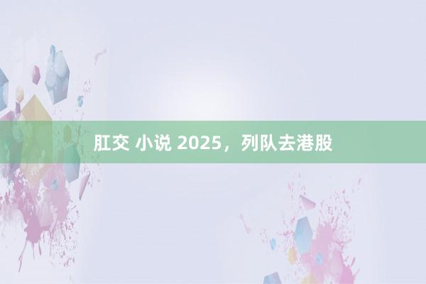 肛交 小说 2025，列队去港股