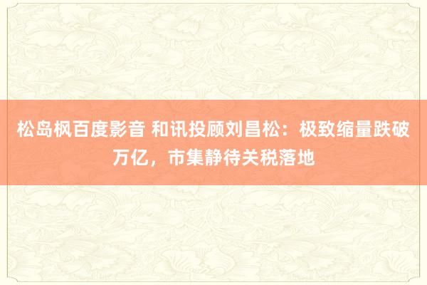 松岛枫百度影音 和讯投顾刘昌松：极致缩量跌破万亿，市集静待关税落地
