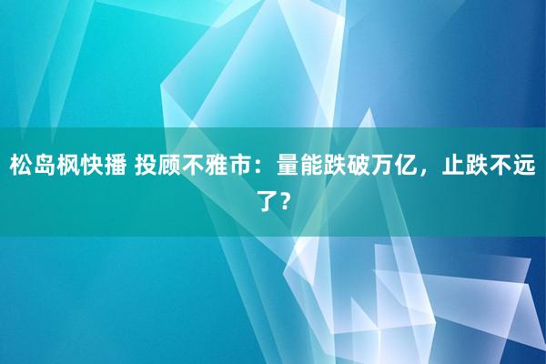 松岛枫快播 投顾不雅市：量能跌破万亿，止跌不远了？