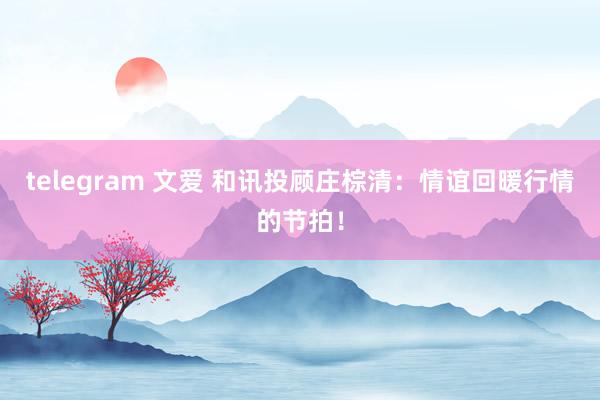 telegram 文爱 和讯投顾庄棕清：情谊回暖行情的节拍！